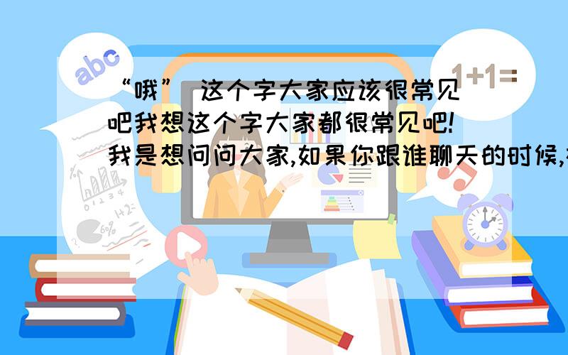 “哦” 这个字大家应该很常见吧我想这个字大家都很常见吧!我是想问问大家,如果你跟谁聊天的时候,在窗口里经常会出现这个字,你们心里会不会有种不舒服的感觉...两种情况：一是陌生人,