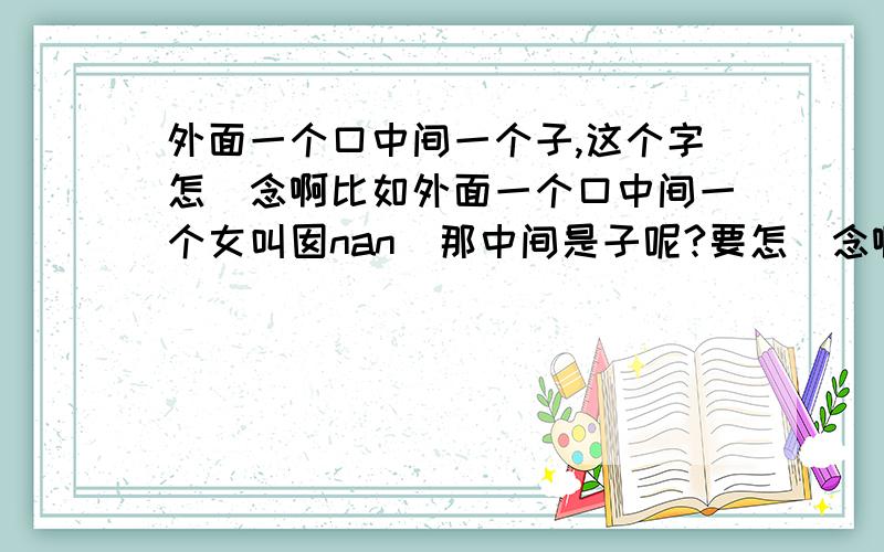 外面一个口中间一个子,这个字怎麼念啊比如外面一个口中间一个女叫囡nan  那中间是子呢?要怎麼念啊