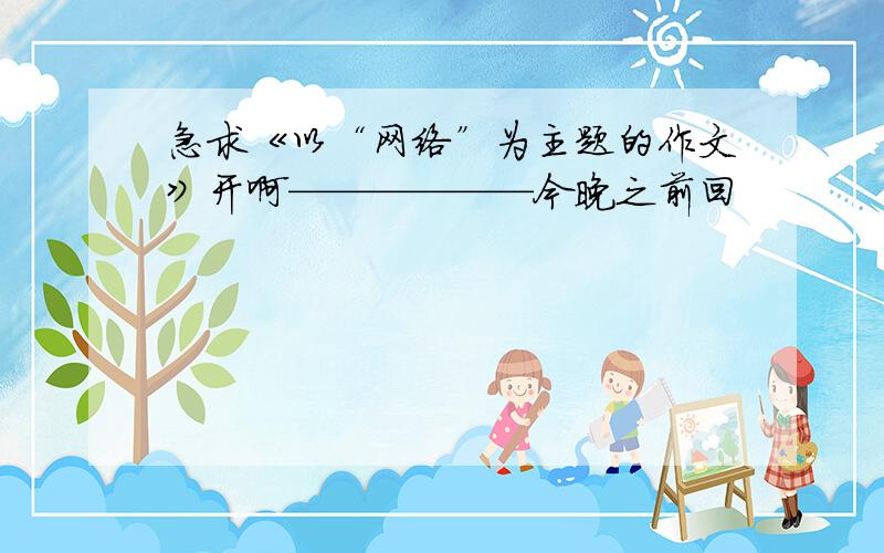 急求《以“网络”为主题的作文》开啊——————今晚之前回