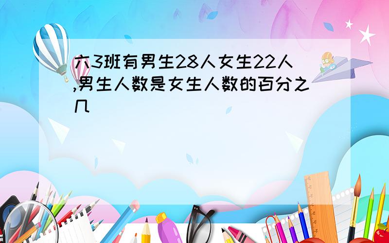 六3班有男生28人女生22人,男生人数是女生人数的百分之几
