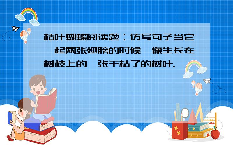 枯叶蝴蝶阅读题：仿写句子当它阖起两张翅膀的时候,像生长在树枝上的一张干枯了的树叶.                    当它张开两张翅膀的时候,————————————————.