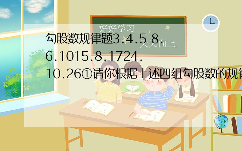 勾股数规律题3.4.5 8.6.1015.8.1724.10.26①请你根据上述四组勾股数的规律写出第5组勾股数②再用数学等式描述上述勾股数规律③最好证明这个规律