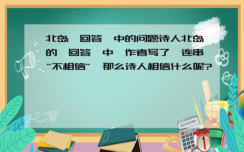 北岛《回答》中的问题诗人北岛的《回答》中,作者写了一连串“不相信”,那么诗人相信什么呢?