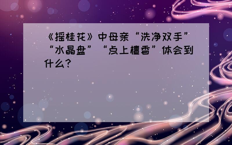 《摇桂花》中母亲“洗净双手”“水晶盘”“点上檀香”体会到什么?