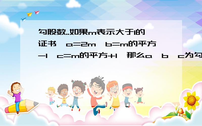 勾股数..如果m表示大于1的证书,a=2m,b=m的平方-1,c=m的平方+1,那么a,b,c为勾股数,你认为对吗?如果对,你能利用这个棘轮得出一些勾股数吗?