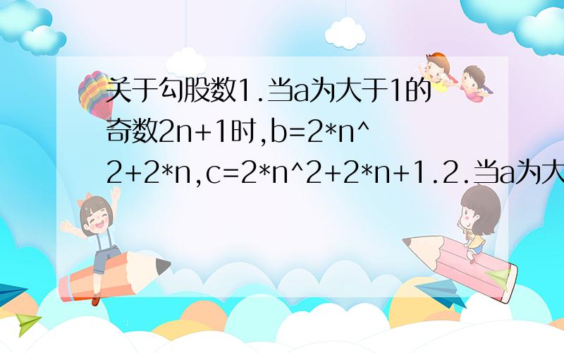 关于勾股数1.当a为大于1的奇数2n+1时,b=2*n^2+2*n,c=2*n^2+2*n+1.2.当a为大于4的偶数2n时,b=n^2-1,c=n^2+1.这两个套路是不是涵盖了所有的勾股数,