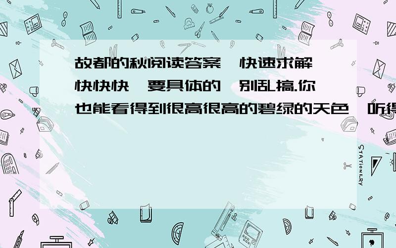 故都的秋阅读答案,快速求解,快快快,要具体的,别乱搞.你也能看得到很高很高的碧绿的天色,听得到青天下训鸽的飞声.从槐树叶底,朝东细数着一丝一丝漏下来的日光,或在破壁腰中,静对着象喇