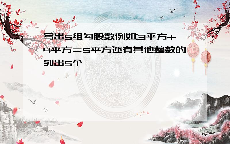 写出5组勾股数例如:3平方+4平方＝5平方还有其他整数的列出5个