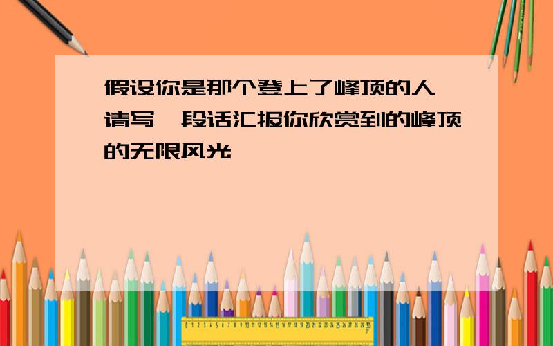 假设你是那个登上了峰顶的人,请写一段话汇报你欣赏到的峰顶的无限风光