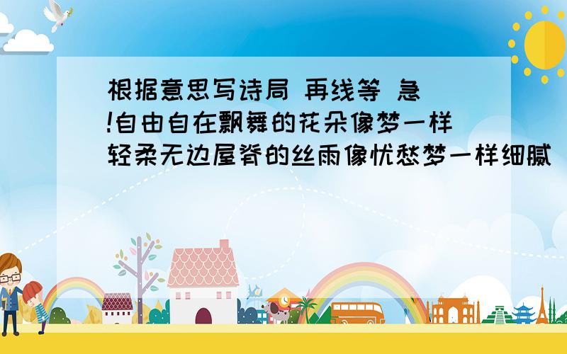 根据意思写诗局 再线等 急`!自由自在飘舞的花朵像梦一样轻柔无边屋脊的丝雨像忧愁梦一样细腻