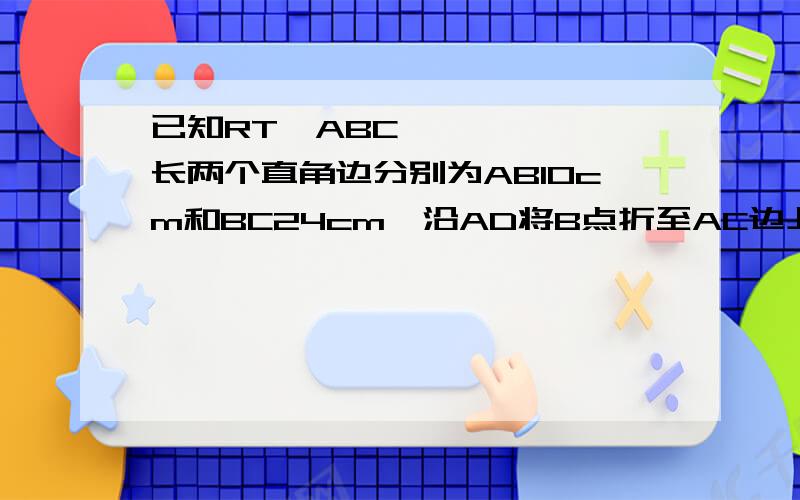 已知RT▷ABC长两个直角边分别为AB10cm和BC24cm,沿AD将B点折至AC边上到点E,求CD长?如图A-1-1