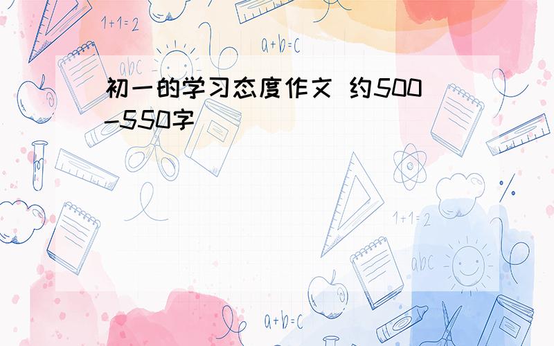 初一的学习态度作文 约500-550字