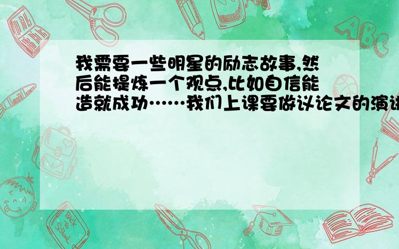 我需要一些明星的励志故事,然后能提炼一个观点,比如自信能造就成功……我们上课要做议论文的演讲,要那种人人都知道的人,故事有代表性的,观点明确.谁帮我写~急不要太长,3,4百字就行