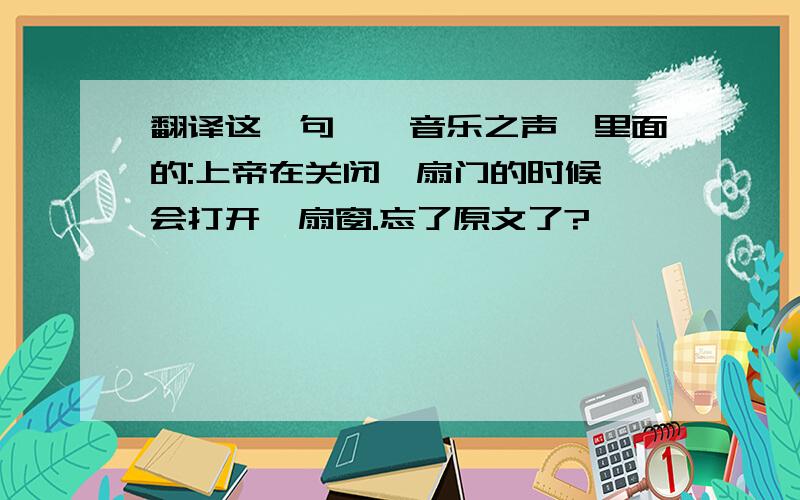 翻译这一句,《音乐之声》里面的:上帝在关闭一扇门的时候,会打开一扇窗.忘了原文了?