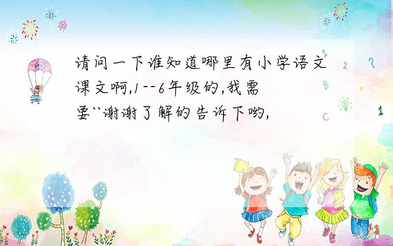 请问一下谁知道哪里有小学语文课文啊,1--6年级的,我需要``谢谢了解的告诉下哟,