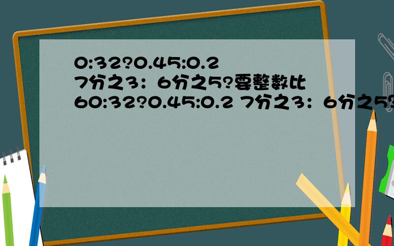 0:32?0.45:0.2 7分之3：6分之5?要整数比60:32?0.45:0.2 7分之3：6分之5？要整数比