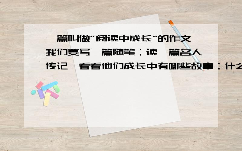 一篇叫做”阅读中成长“的作文我们要写一篇随笔：读一篇名人传记,看看他们成长中有哪些故事：什么是改变了他的性格,影响了他对事业的选择,是什么经历促使他不断思考.不断前进.搜集