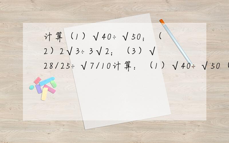 计算（1）√40÷√50；（2）2√3÷3√2；（3）√28/25÷√7/10计算：（1）√40÷√50（2）2√3÷3√2（3）√28/25÷√7/10