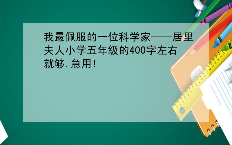 我最佩服的一位科学家——居里夫人小学五年级的400字左右就够.急用!