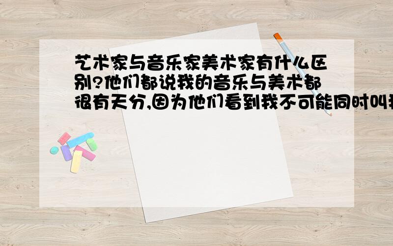 艺术家与音乐家美术家有什么区别?他们都说我的音乐与美术都很有天分,因为他们看到我不可能同时叫我2个绰号,所以就称我“艺术家”咯...但是我...很难区分它们之间的性质诶...5555~Who can te