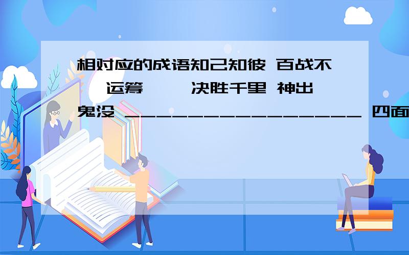 相对应的成语知己知彼 百战不殆 运筹帷幄 决胜千里 神出鬼没 _______________ 四面楚歌 _______________ 出其不意 攻其不备 ____________声东击西