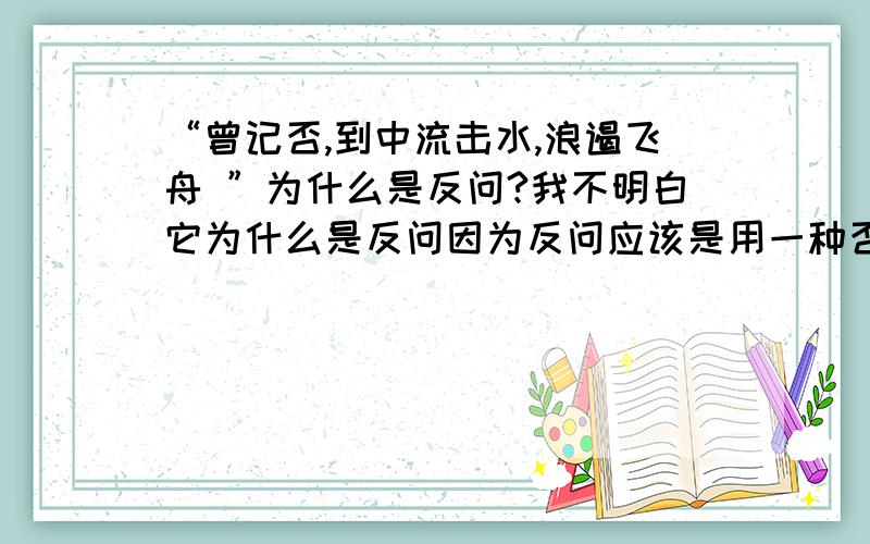 “曾记否,到中流击水,浪遏飞舟 ”为什么是反问?我不明白它为什么是反问因为反问应该是用一种否定语气提出问题,得到的是肯定答案的吧?