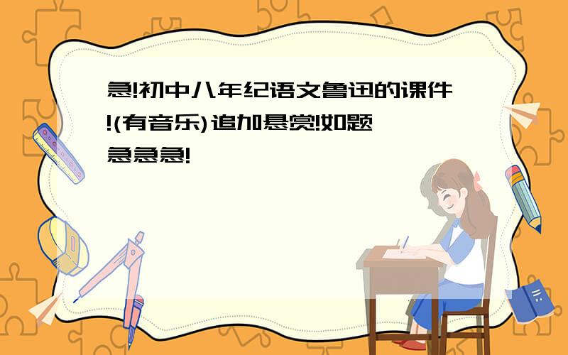 急!初中八年纪语文鲁迅的课件!(有音乐)追加悬赏!如题,急急急!