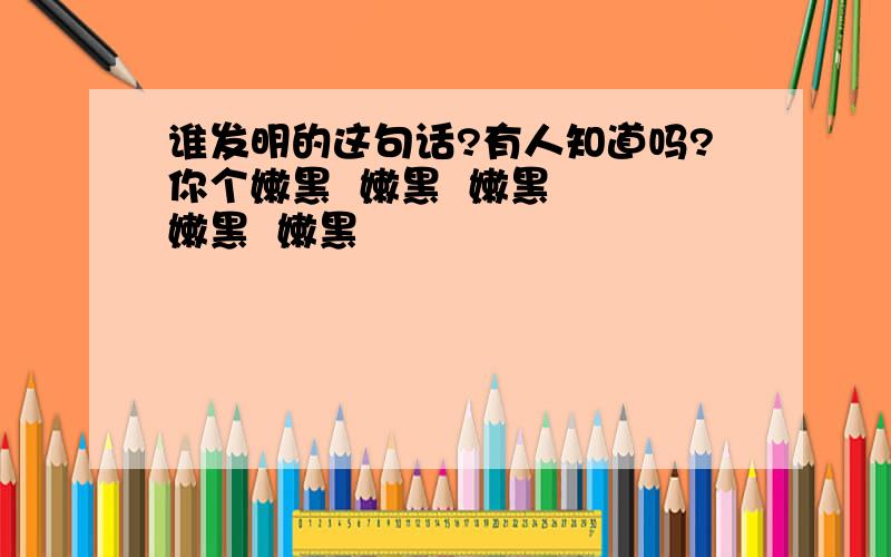 谁发明的这句话?有人知道吗?你个嫩黑  嫩黑  嫩黑  嫩黑  嫩黑