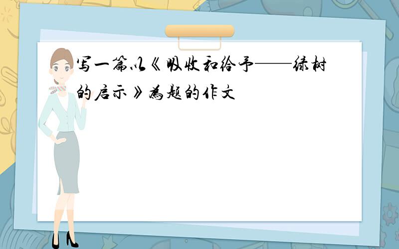 写一篇以《吸收和给予——绿树的启示》为题的作文