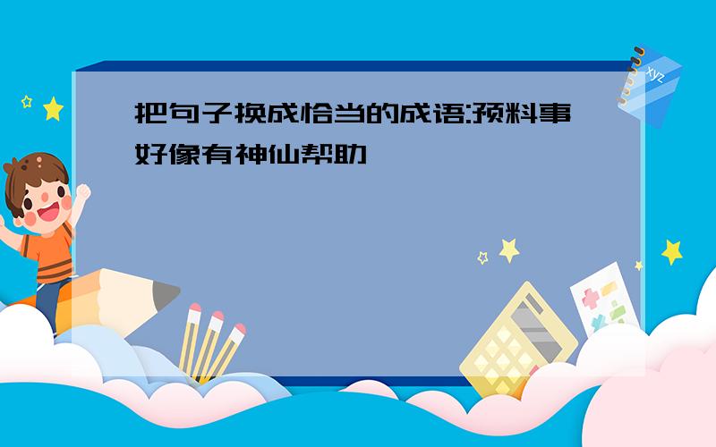 把句子换成恰当的成语:预料事好像有神仙帮助