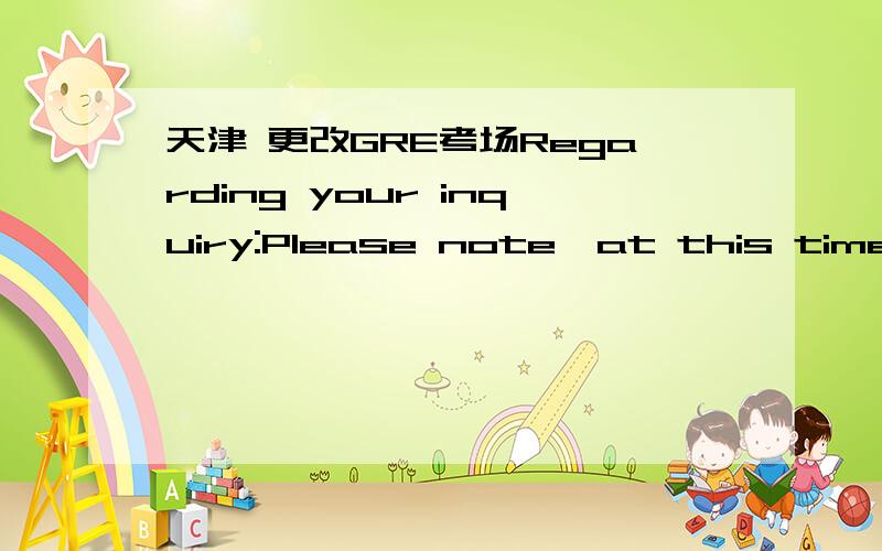 天津 更改GRE考场Regarding your inquiry:Please note,at this time the noted Test Centers have been closed or filled to capacity.10183-PEKING UNIVERSITY10261-BEJING TECHNOLOGY AND BUSINESS UNIVERSITY10262-BEIJING UINVERSITY OF AERONAUTICS AND ASTR