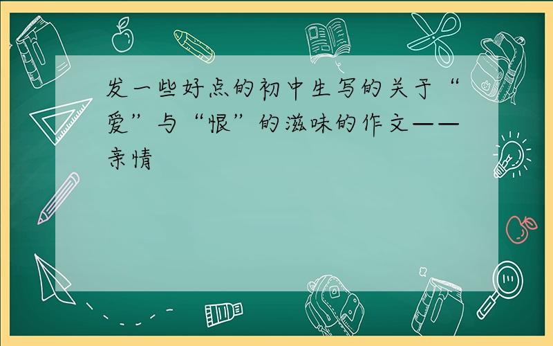 发一些好点的初中生写的关于“爱”与“恨”的滋味的作文——亲情