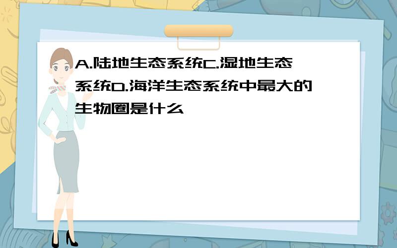 A.陆地生态系统C.湿地生态系统D.海洋生态系统中最大的生物圈是什么