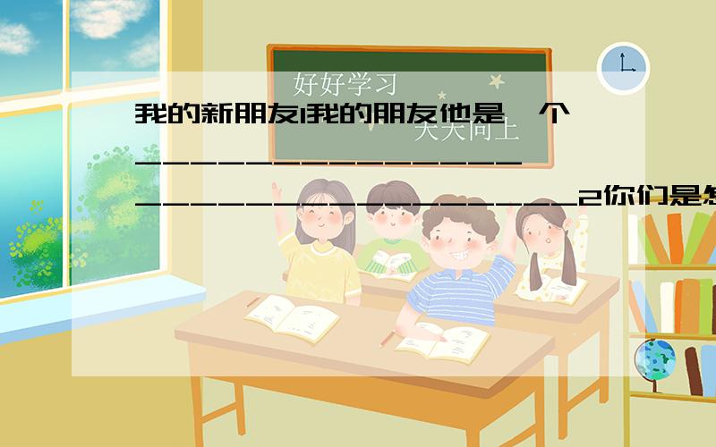 我的新朋友1我的朋友他是一个______________________________2你们是怎样认识的?不要把他当做秘密哦!快乐我们一起分享_________________