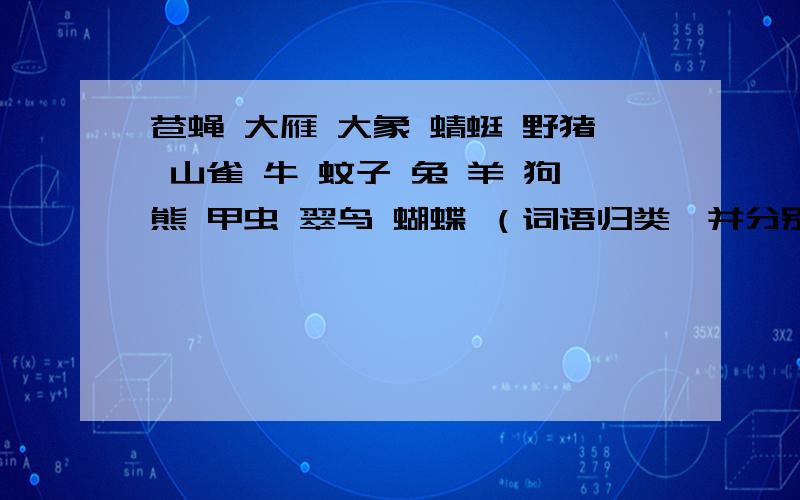 苍蝇 大雁 大象 蜻蜓 野猪 山雀 牛 蚊子 兔 羊 狗熊 甲虫 翠鸟 蝴蝶 （词语归类,并分别给每一类起个总名称