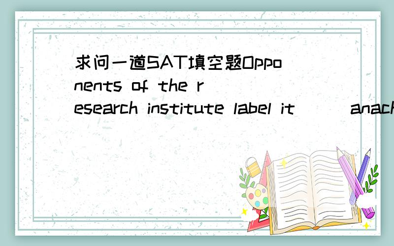 求问一道SAT填空题Opponents of the research institute label it __ anachronism;its scholars,they allege,have __rivaling those of pre-Revolutionary French nobilit.enlitist,perquisites.这句话整个没看明白把选项都补出来吧A.an elitis