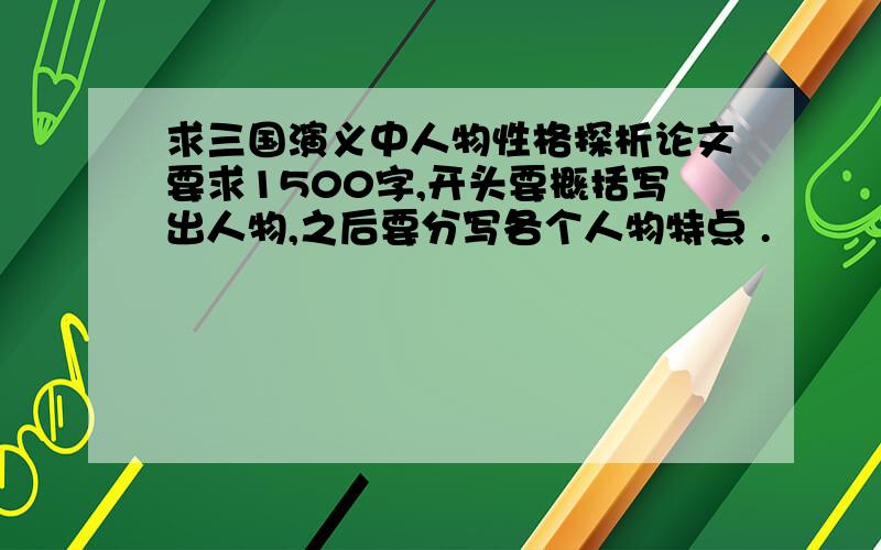 求三国演义中人物性格探析论文要求1500字,开头要概括写出人物,之后要分写各个人物特点 .