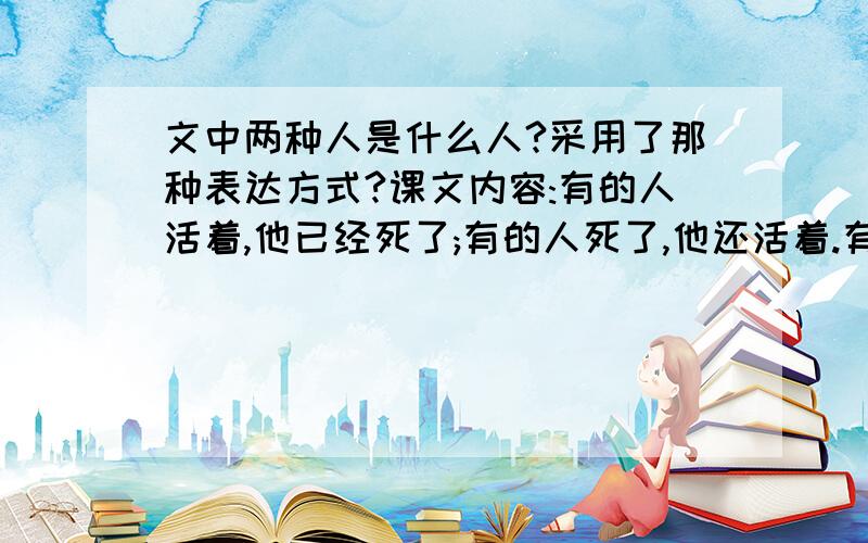 文中两种人是什么人?采用了那种表达方式?课文内容:有的人活着,他已经死了;有的人死了,他还活着.有的人骑在人民头上;