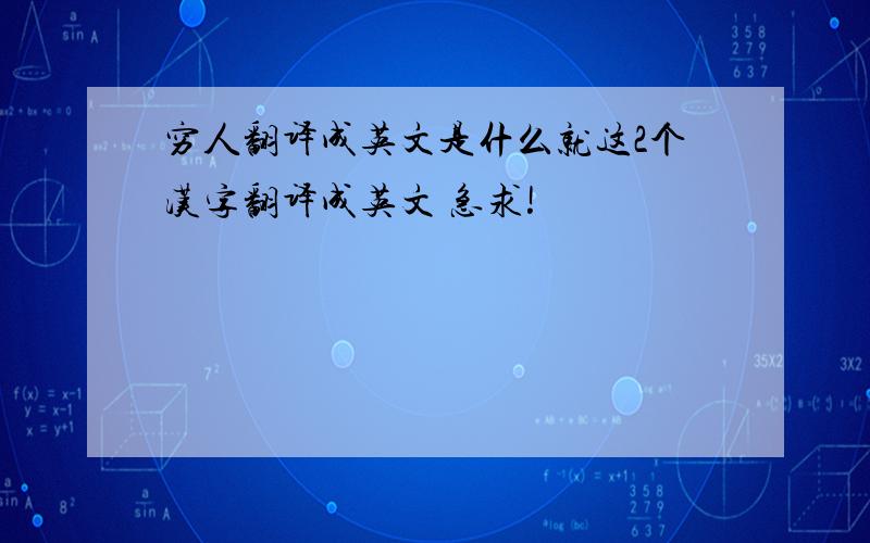 穷人翻译成英文是什么就这2个汉字翻译成英文 急求!