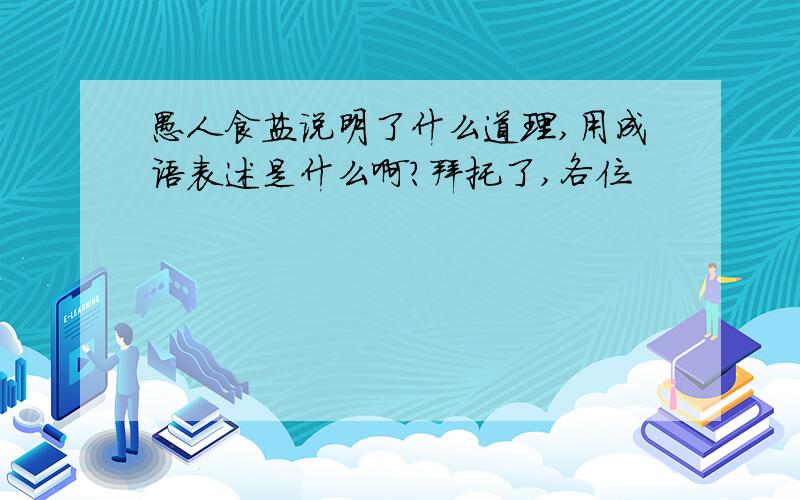 愚人食盐说明了什么道理,用成语表述是什么啊?拜托了,各位