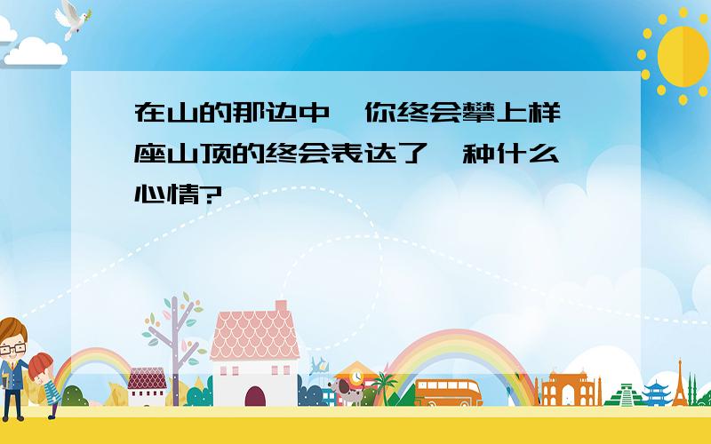 在山的那边中,你终会攀上样一座山顶的终会表达了一种什么 心情?