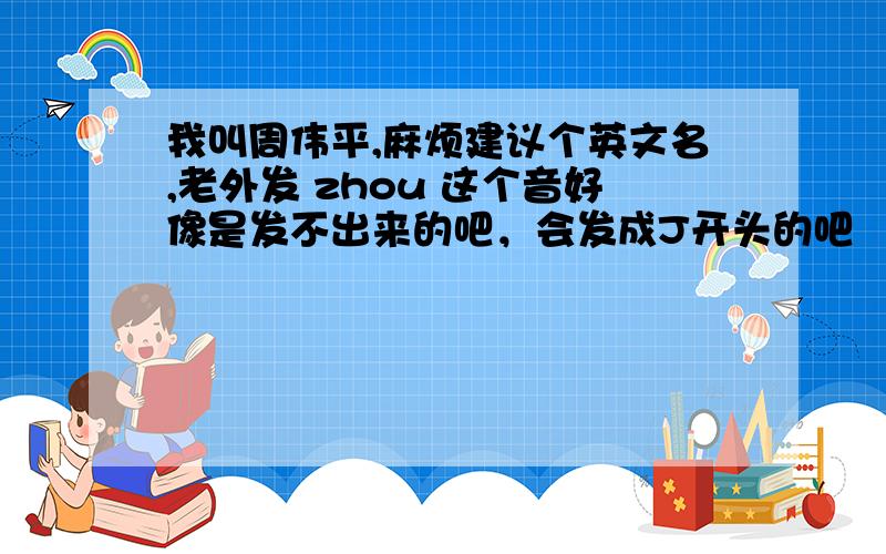 我叫周伟平,麻烦建议个英文名,老外发 zhou 这个音好像是发不出来的吧，会发成J开头的吧