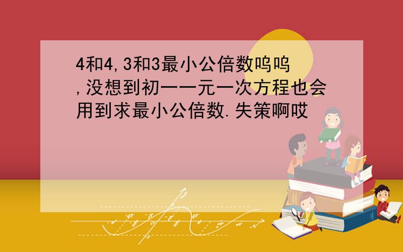 4和4,3和3最小公倍数呜呜,没想到初一一元一次方程也会用到求最小公倍数.失策啊哎