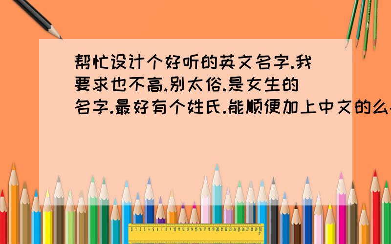 帮忙设计个好听的英文名字.我要求也不高.别太俗.是女生的名字.最好有个姓氏.能顺便加上中文的么- -