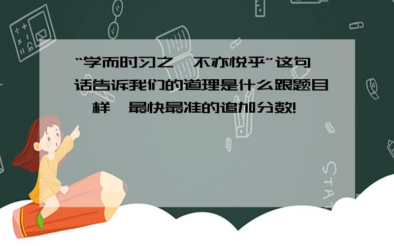 “学而时习之,不亦悦乎”这句话告诉我们的道理是什么跟题目一样,最快最准的追加分数!