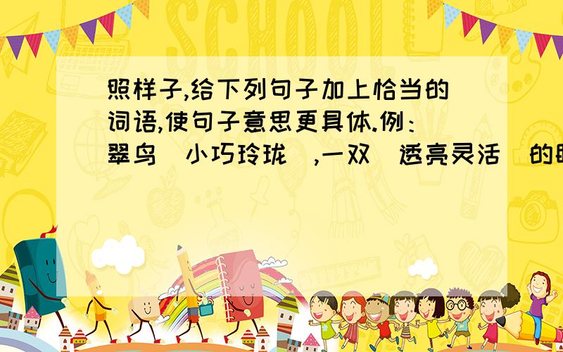 照样子,给下列句子加上恰当的词语,使句子意思更具体.例：翠鸟（小巧玲珑）,一双（透亮灵活）的眼睛下面,长着一张（又尖又长）的嘴.1、我的弟弟（ ）,一双（ ）的眼睛下面,长着一张（