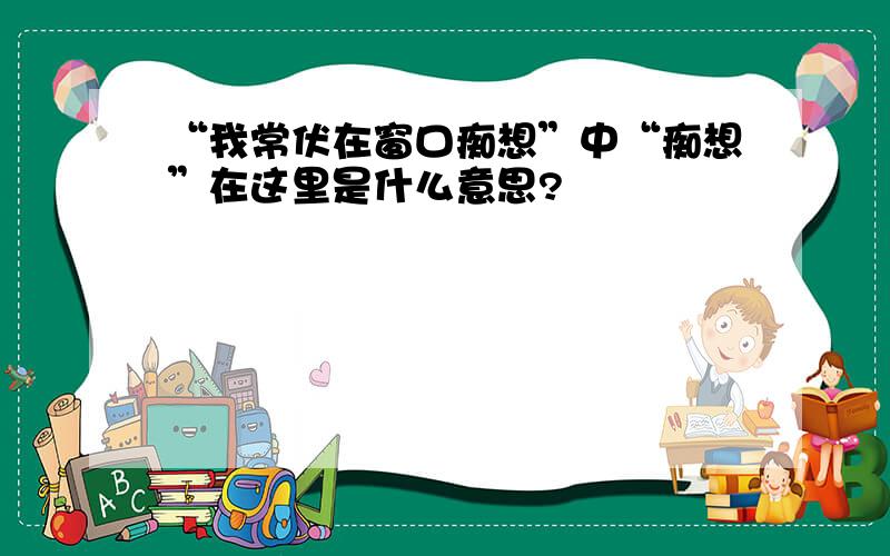 “我常伏在窗口痴想”中“痴想”在这里是什么意思?