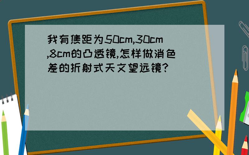 我有焦距为50cm,30cm,8cm的凸透镜,怎样做消色差的折射式天文望远镜?