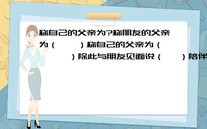 称自己的父亲为?称朋友的父亲为（　　）称自己的父亲为（       ）除此与朋友见面说（   ）陪伴朋友说（        ）中途离开说（       ）称别人的住处为（     ）久仰     2.失陪     3.家严     4.