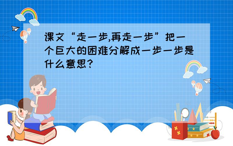 课文“走一步,再走一步”把一个巨大的困难分解成一步一步是什么意思?